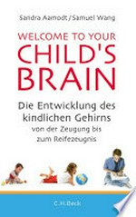Welcome to your child's brain: die Entwicklung des kindlichen Gehirns von der Zeugung bis zum Reifezeugnis