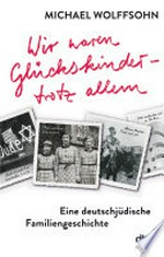 Wir waren Glückskinder - trotz allem: eine deutsch-jüdische Familiengeschichte
