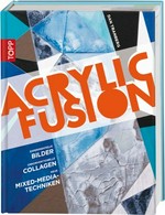 Acrylic Fusion: experimente Bilder, unkonventionelle Collagen, neue Mixed-Media-Techniken