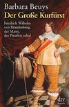 ¬Der¬ Große Kurfürst: Friedrich Wilhelm von Brandenburg, der Mann, der Preußen schuf