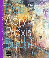 ¬Das¬ Acryl-Praxis-Buch: Grundlagen und experimentelle Wege zu ausdrucksstarken Bildern